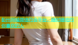 彭州同城微信约会平台，随时随地约你喜欢的人