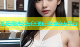 衡阳同城交友QQ群，快速交友平台