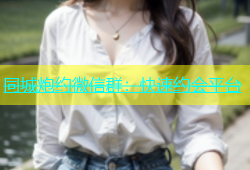同城炮约微信群：快速约会平台