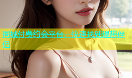同城付费约会平台，快速找到理想伴侣
