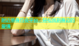 附近单身约会平台，轻松找到身边的爱情