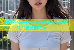 龙口同城炮约：寂寞夜晚，快速邂逅，一键开启激情约会