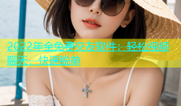 2022年全免费交友软件：轻松视频聊天，快速脱单