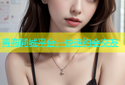 青海同城平台，快速约会交友