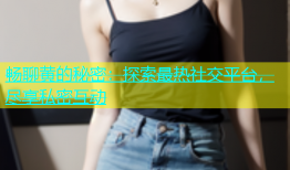畅聊黄的秘密：探索最热社交平台，尽享私密互动