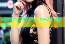 同城炮约无广告平台，快速约会便捷交友