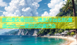 附近美女等你约，速来[平台名称]邂逅心动，一键开启甜蜜约会