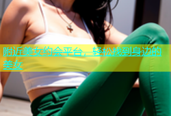 附近美女约会平台，轻松找到身边的美女