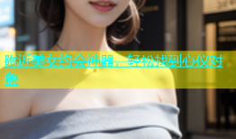 附近美女约会神器，轻松找到心仪对象