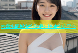 六盘水同城炮约贴吧：快速约会平台