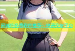 同城约免费软件推荐：快速交友平台