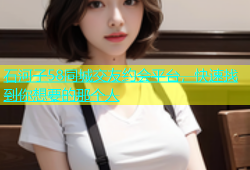 石河子58同城交友约会平台，快速找到你想要的那个人