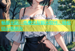 畅聊无阻：免费交友聊天软件，轻松结识新朋友