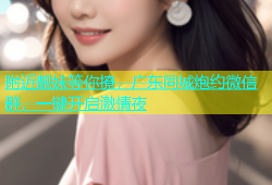 附近靓妹等你撩，广东同城炮约微信群，一键开启激情夜