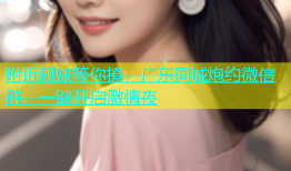 附近靓妹等你撩，广东同城炮约微信群，一键开启激情夜