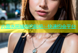 六盘水同城炮约贴吧：快速约会平台