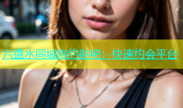 六盘水同城炮约贴吧：快速约会平台