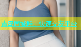 青岛同城群，快速交友平台