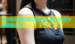 徐州同城炮约电话联系平台，快速约会便捷交友