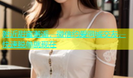 附近甜蜜邂逅，微信约爱同城交友，快速脱单就现在