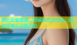 附近甜蜜邂逅，同城网交友约会，告别孤单从这里开始