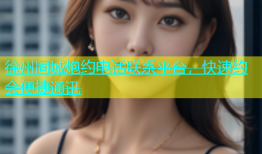徐州同城炮约电话联系平台，快速约会便捷通讯