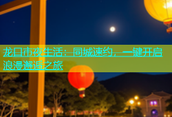 龙口市夜生活：同城速约，一键开启浪漫邂逅之旅