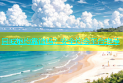 同城炮约靠谱吗？安全约会平台推荐