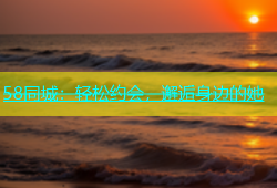 58同城：轻松约会，邂逅身边的她