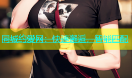 同城约爱网：快速邂逅，智能匹配