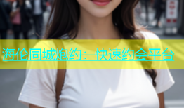 海伦同城炮约：快速约会平台