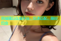 同城骚妇在线平台，快速匹配，随时约会