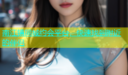 南江镇同城约会平台，快速找到附近的伴侣