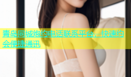 青岛同城炮约电话联系平台，快速约会便捷通讯