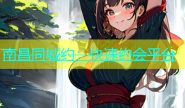 南昌同城约：快速约会平台