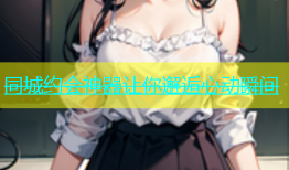 同城约会神器让你邂逅心动瞬间