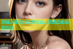 同城人妻少妇交友平台，快速匹配私密约会