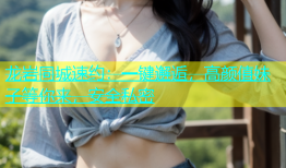 龙岩同城速约：一键邂逅，高颜值妹子等你来，安全私密