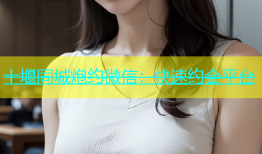 十堰同城炮约微信：快速约会平台