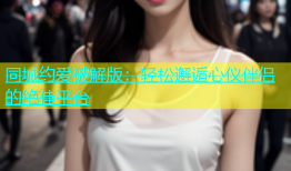 同城约爱破解版：轻松邂逅心仪伴侣的绝佳平台