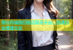 柳州同城炮约电话联系平台，快速约会便捷交友