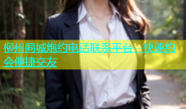 柳州同城炮约电话联系平台，快速约会便捷交友