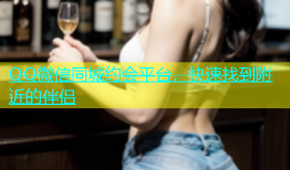 QQ微信同城约会平台，快速找到附近的伴侣