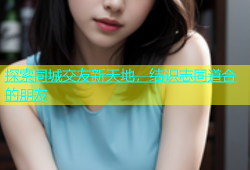 探索同城交友新天地，结识志同道合的朋友