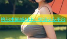 格尔木同城APP：快速交友平台