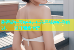 附近靓妹等你撩，广东同城炮约微信群，一键开启激情夜