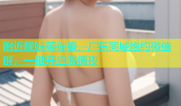 附近靓妹等你撩，广东同城炮约微信群，一键开启激情夜