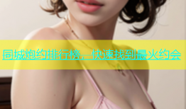 同城炮约排行榜，快速找到最火约会