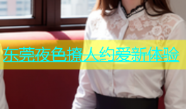 东莞夜色撩人约爱新体验