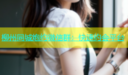 柳州同城炮约微信群：快速约会平台